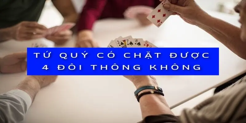 Tứ Quý Có Chặt Được 4 Đôi Thông Không? Giải Đáp Chi Tiết image-1731640358542